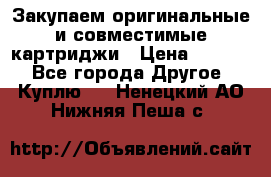 Закупаем оригинальные и совместимые картриджи › Цена ­ 1 700 - Все города Другое » Куплю   . Ненецкий АО,Нижняя Пеша с.